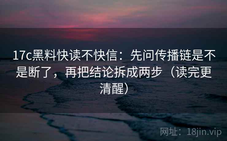 17c黑料快读不快信：先问传播链是不是断了，再把结论拆成两步（读完更清醒）