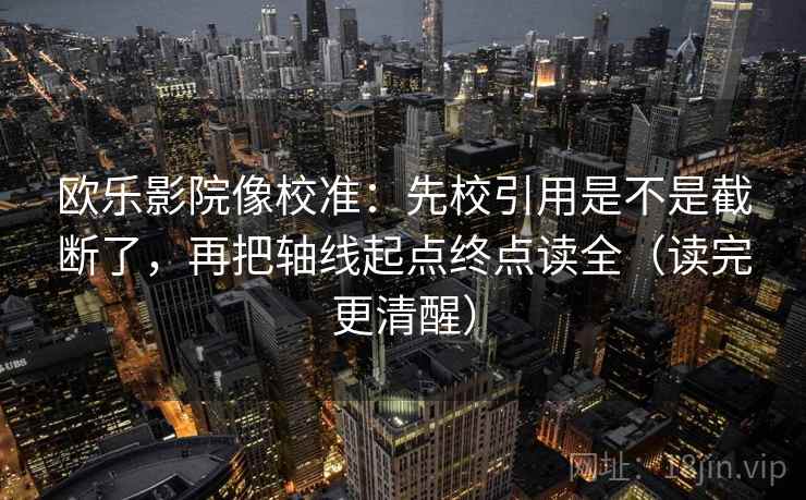 欧乐影院像校准:先校引用是不是截断了,再把轴线起点终点读全(读完更清醒) 欧乐影院像校准:先校引用是不是截断了,再把轴线起点终点读全(读完更清醒)