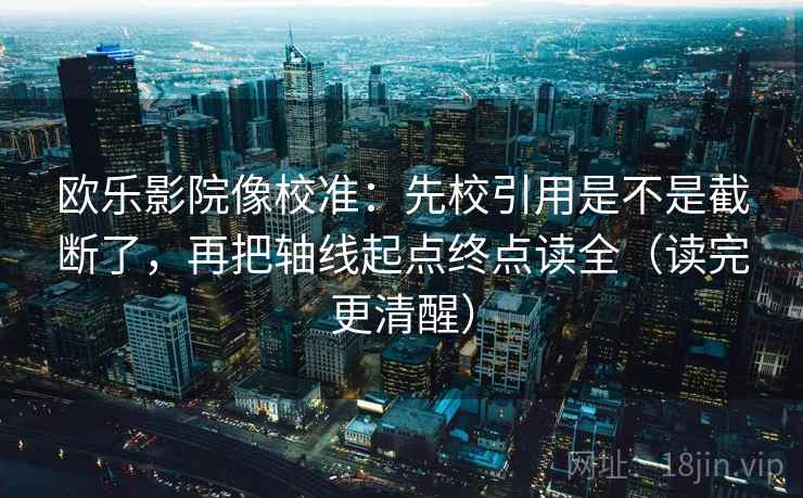 欧乐影院像校准:先校引用是不是截断了,再把轴线起点终点读全(读完更清醒) 欧乐影院像校准:先校引用是不是截断了,再把轴线起点终点读全(读完更清醒)