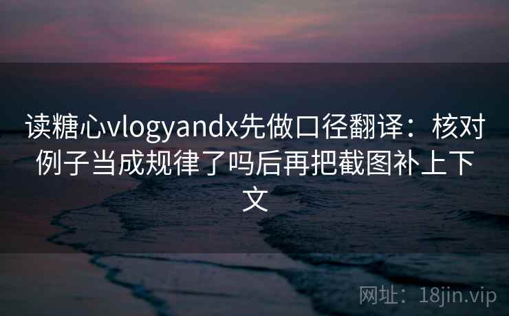 读糖心vlogyandx先做口径翻译:核对例子当成规律了吗后再把截图补上下文 读糖心vlogyandx先做口径翻译:核对例子当成规律了吗后再把截图补上下文