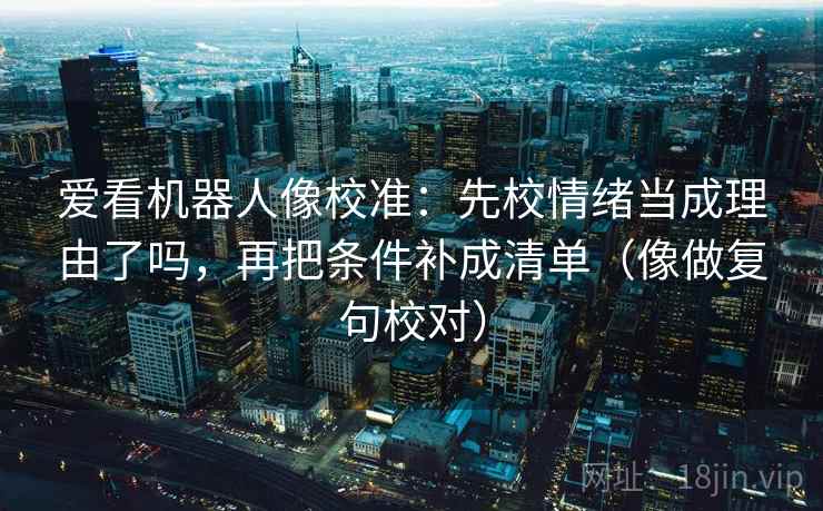 爱看机器人像校准：先校情绪当成理由了吗，再把条件补成清单（像做复句校对）