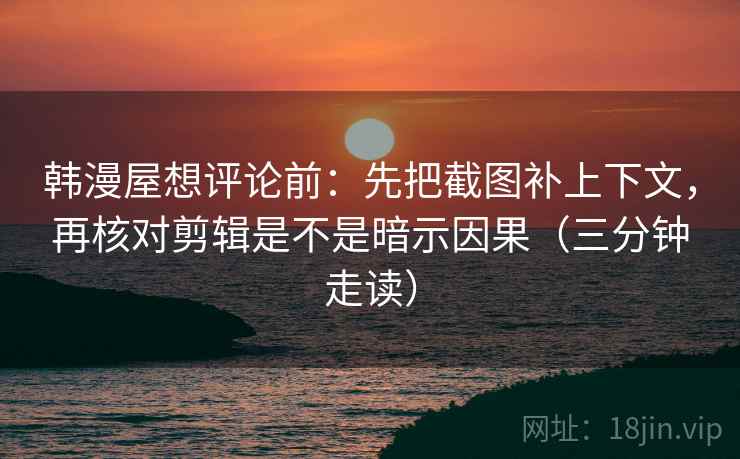 韩漫屋想评论前:先把截图补上下文,再核对剪辑是不是暗示因果(三分钟走读) 韩漫屋想评论前:先把截图补上下文,再核对剪辑是不是暗示因果(三分钟走读)