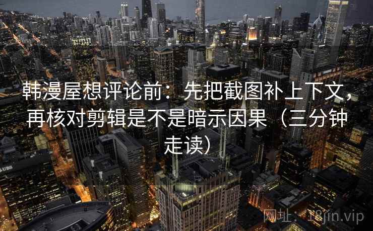 韩漫屋想评论前:先把截图补上下文,再核对剪辑是不是暗示因果(三分钟走读) 韩漫屋想评论前:先把截图补上下文,再核对剪辑是不是暗示因果(三分钟走读)