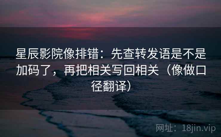 星辰影院像排错：先查转发语是不是加码了，再把相关写回相关（像做口径翻译）