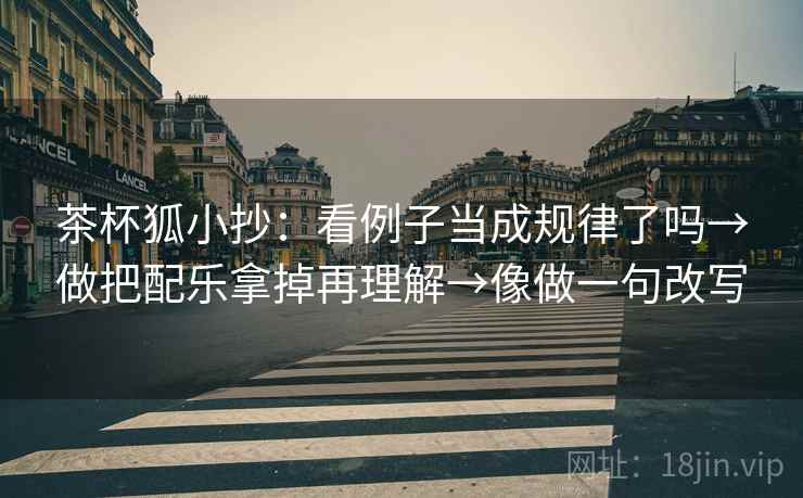 茶杯狐小抄：看例子当成规律了吗→做把配乐拿掉再理解→像做一句改写