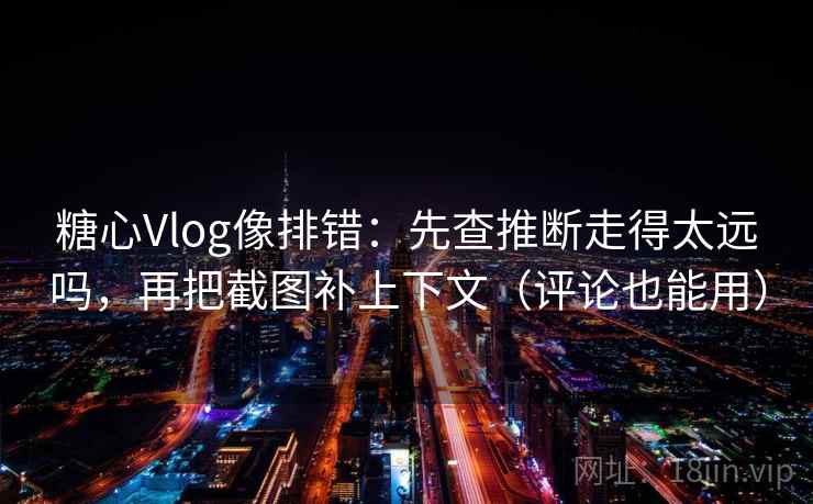 糖心Vlog像排错:先查推断走得太远吗,再把截图补上下文(评论也能用) 糖心Vlog像排错:先查推断走得太远吗,再把截图补上下文(评论也能用)