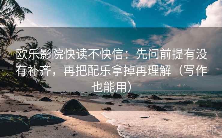 欧乐影院快读不快信：先问前提有没有补齐，再把配乐拿掉再理解（写作也能用）