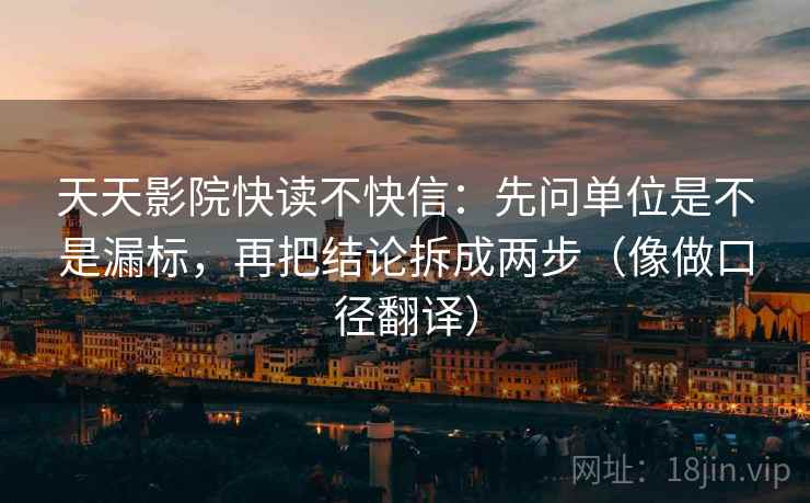 天天影院快读不快信:先问单位是不是漏标,再把结论拆成两步(像做口径翻译) 天天影院快读不快信:先问单位是不是漏标,再把结论拆成两步(像做口径翻译)