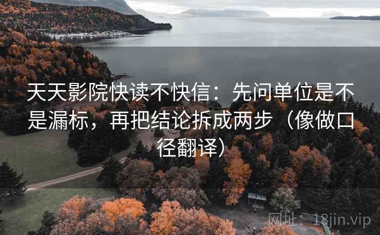天天影院快读不快信:先问单位是不是漏标,再把结论拆成两步(像做口径翻译) 天天影院快读不快信:先问单位是不是漏标,再把结论拆成两步(像做口径翻译)
