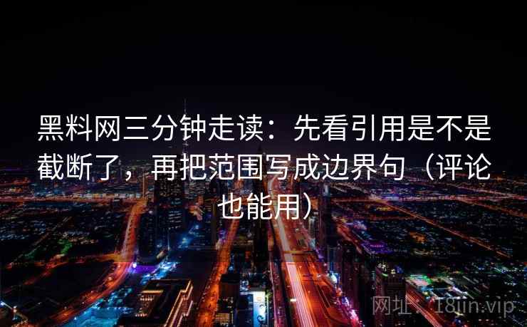 黑料网三分钟走读：先看引用是不是截断了，再把范围写成边界句（评论也能用）