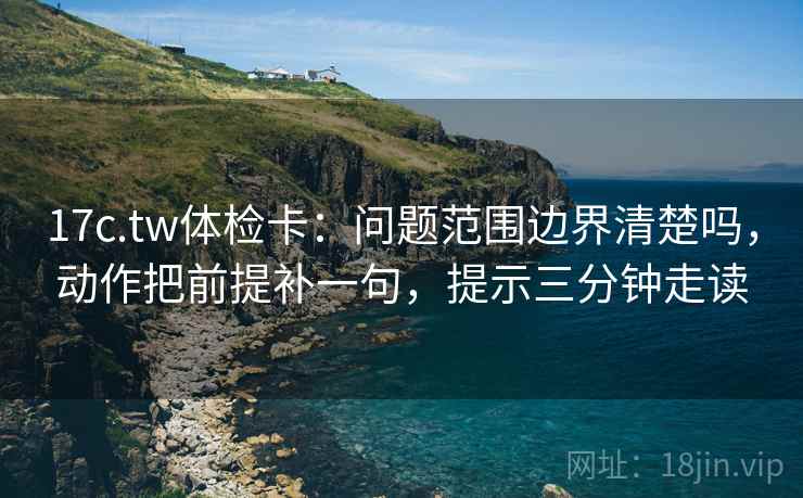 17c.tw体检卡:问题范围边界清楚吗,动作把前提补一句,提示三分钟走读 17c.tw体检卡:问题范围边界清楚吗,动作把前提补一句,提示三分钟走读