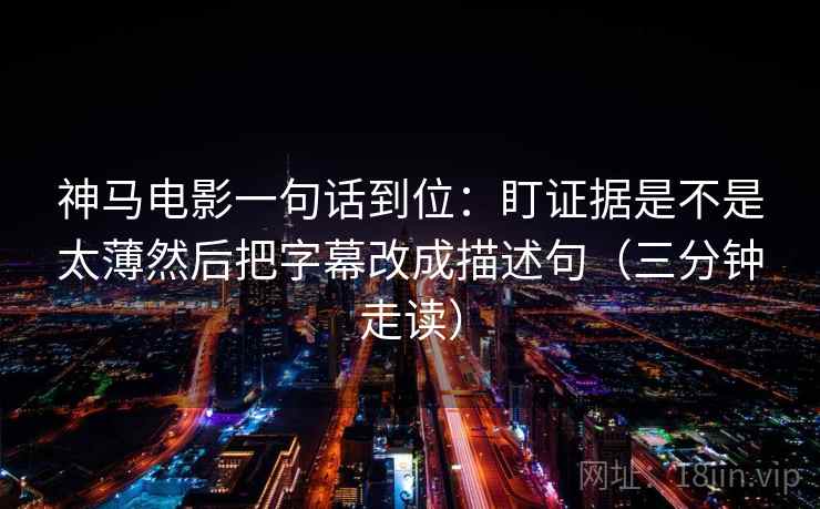 神马电影一句话到位:盯证据是不是太薄然后把字幕改成描述句(三分钟走读) 神马电影一句话到位:盯证据是不是太薄然后把字幕改成描述句(三分钟走读)