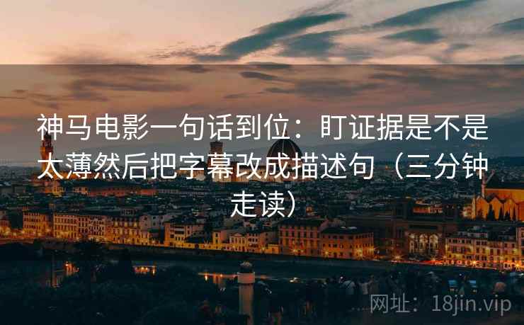 神马电影一句话到位:盯证据是不是太薄然后把字幕改成描述句(三分钟走读) 神马电影一句话到位:盯证据是不是太薄然后把字幕改成描述句(三分钟走读)