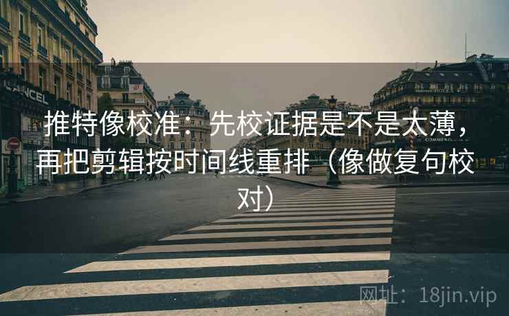 推特像校准：先校证据是不是太薄，再把剪辑按时间线重排（像做复句校对）