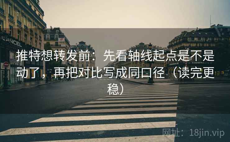 推特想转发前：先看轴线起点是不是动了，再把对比写成同口径（读完更稳）