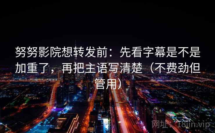 努努影院想转发前:先看字幕是不是加重了,再把主语写清楚(不费劲但管用) 努努影院想转发前:先看字幕是不是加重了,再把主语写清楚(不费劲但管用)