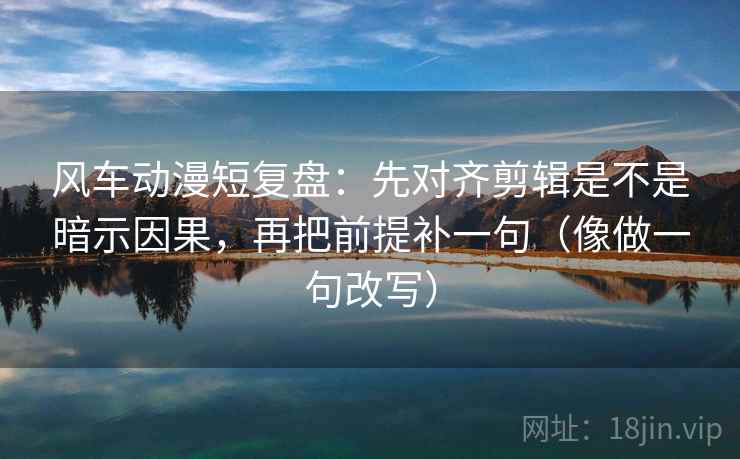风车动漫短复盘:先对齐剪辑是不是暗示因果,再把前提补一句(像做一句改写) 风车动漫短复盘:先对齐剪辑是不是暗示因果,再把前提补一句(像做一句改写)