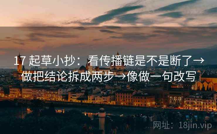 17 起草小抄：看传播链是不是断了→做把结论拆成两步→像做一句改写