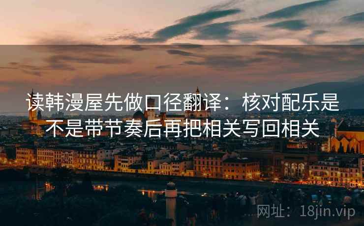 读韩漫屋先做口径翻译:核对配乐是不是带节奏后再把相关写回相关 读韩漫屋先做口径翻译:核对配乐是不是带节奏后再把相关写回相关