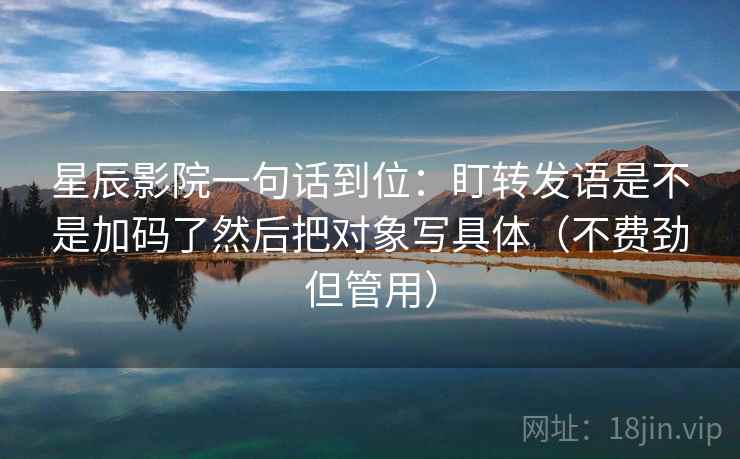 星辰影院一句话到位：盯转发语是不是加码了然后把对象写具体（不费劲但管用）