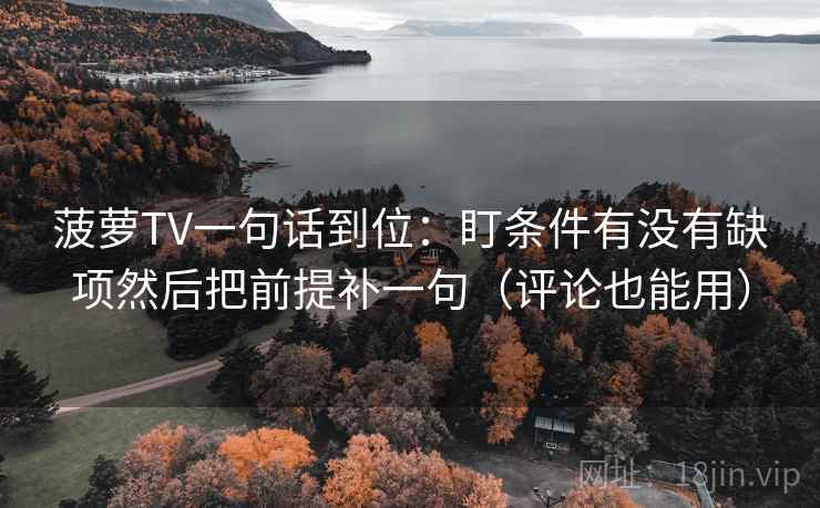 菠萝TV一句话到位：盯条件有没有缺项然后把前提补一句（评论也能用）