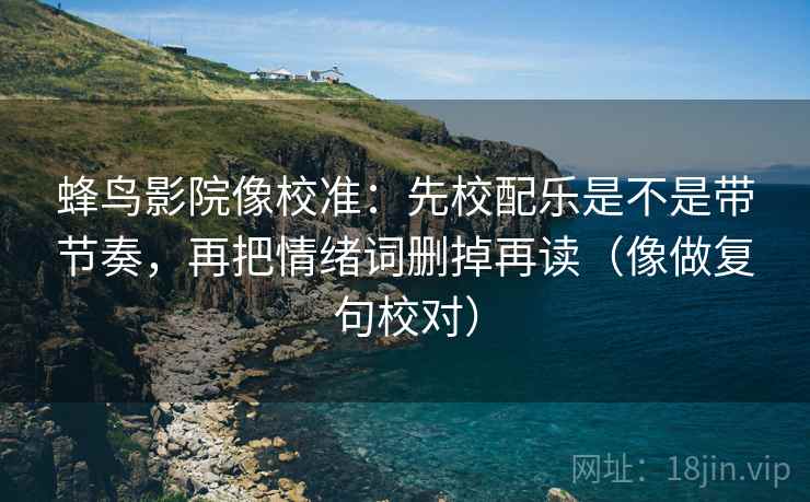 蜂鸟影院像校准:先校配乐是不是带节奏,再把情绪词删掉再读(像做复句校对) 蜂鸟影院像校准:先校配乐是不是带节奏,再把情绪词删掉再读(像做复句校对)