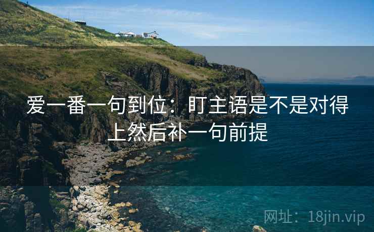 爱一番一句到位:盯主语是不是对得上然后补一句前提 爱一番一句到位:盯主语是不是对得上然后补一句前提