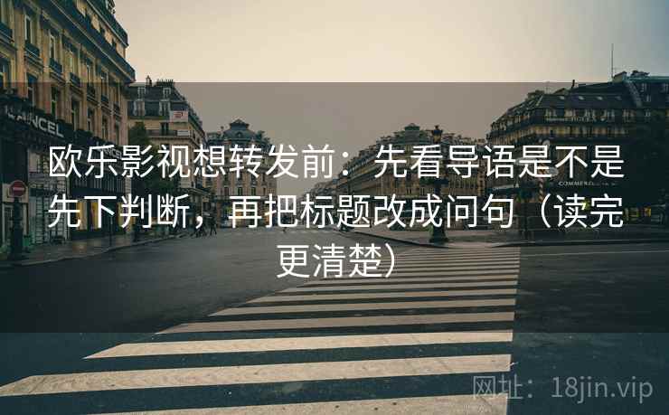 欧乐影视想转发前:先看导语是不是先下判断,再把标题改成问句(读完更清楚) 欧乐影视想转发前:先看导语是不是先下判断,再把标题改成问句(读完更清楚)