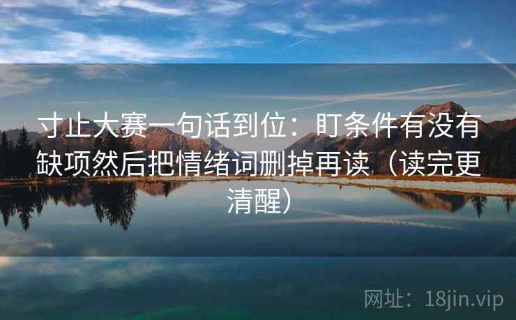 寸止大赛一句话到位:盯条件有没有缺项然后把情绪词删掉再读(读完更清醒) 寸止大赛一句话到位:盯条件有没有缺项然后把情绪词删掉再读(读完更清醒)
