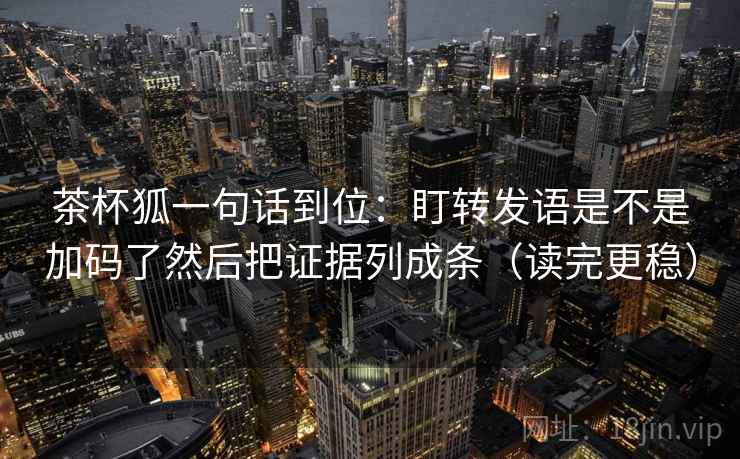 茶杯狐一句话到位:盯转发语是不是加码了然后把证据列成条(读完更稳) 茶杯狐一句话到位:盯转发语是不是加码了然后把证据列成条(读完更稳)