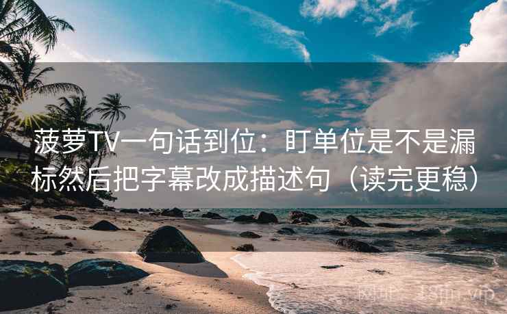 菠萝TV一句话到位：盯单位是不是漏标然后把字幕改成描述句（读完更稳）