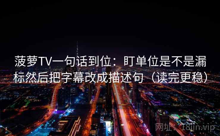 菠萝TV一句话到位：盯单位是不是漏标然后把字幕改成描述句（读完更稳）
