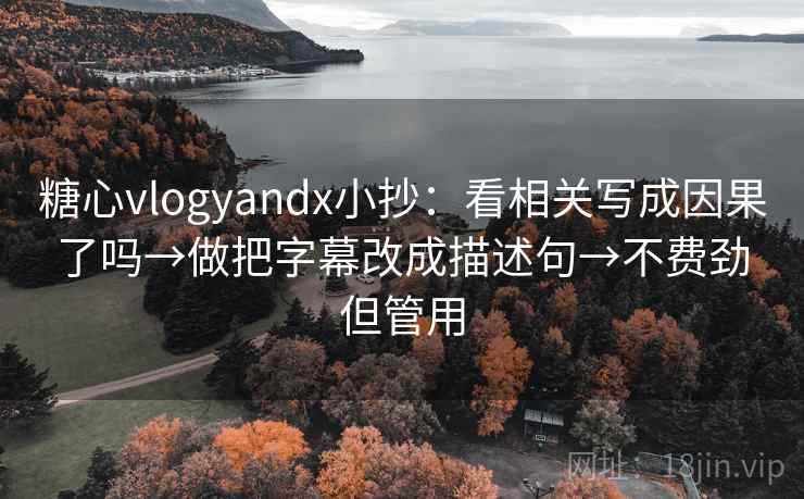 糖心vlogyandx小抄：看相关写成因果了吗→做把字幕改成描述句→不费劲但管用