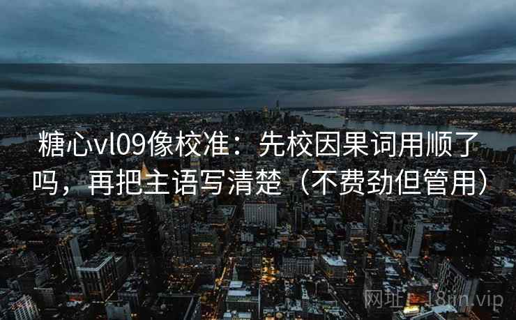 糖心vl09像校准：先校因果词用顺了吗，再把主语写清楚（不费劲但管用）