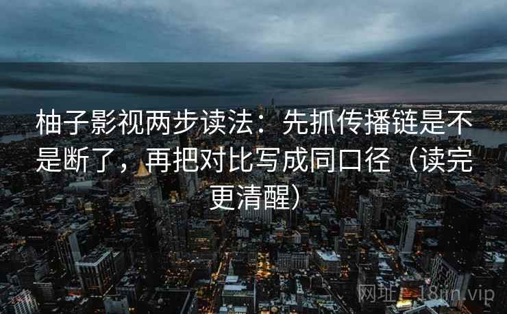 柚子影视两步读法：先抓传播链是不是断了，再把对比写成同口径（读完更清醒）