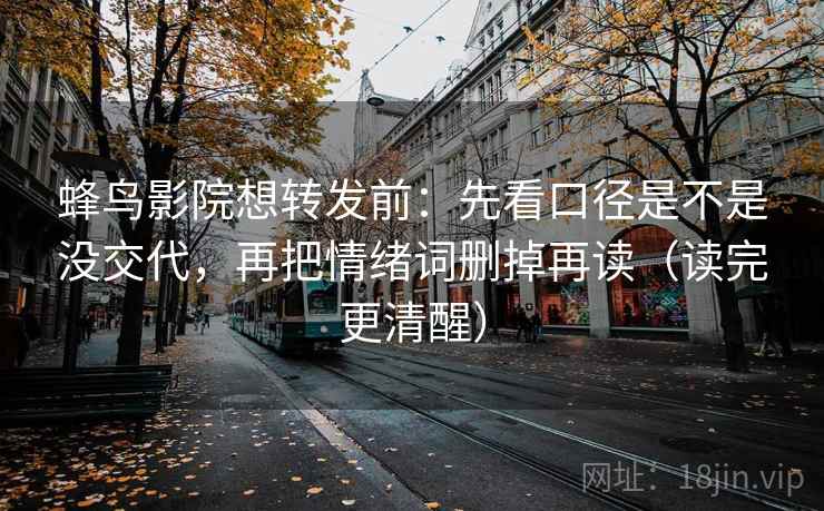 蜂鸟影院想转发前：先看口径是不是没交代，再把情绪词删掉再读（读完更清醒）