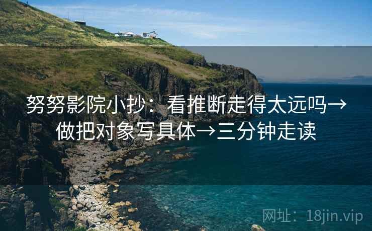 努努影院小抄：看推断走得太远吗→做把对象写具体→三分钟走读