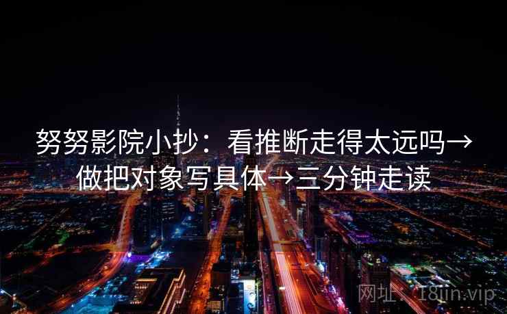 努努影院小抄：看推断走得太远吗→做把对象写具体→三分钟走读