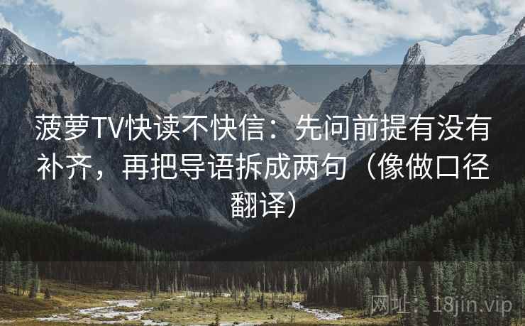 菠萝TV快读不快信：先问前提有没有补齐，再把导语拆成两句（像做口径翻译）