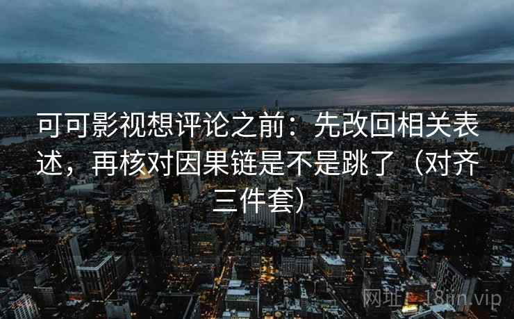可可影视想评论之前：先改回相关表述，再核对因果链是不是跳了（对齐三件套）