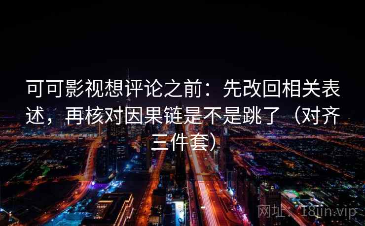 可可影视想评论之前：先改回相关表述，再核对因果链是不是跳了（对齐三件套）