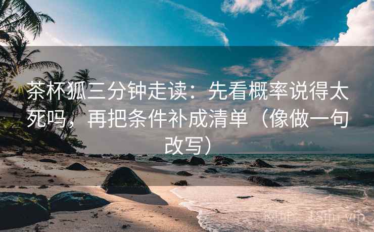 茶杯狐三分钟走读:先看概率说得太死吗,再把条件补成清单(像做一句改写) 茶杯狐三分钟走读:先看概率说得太死吗,再把条件补成清单(像做一句改写)
