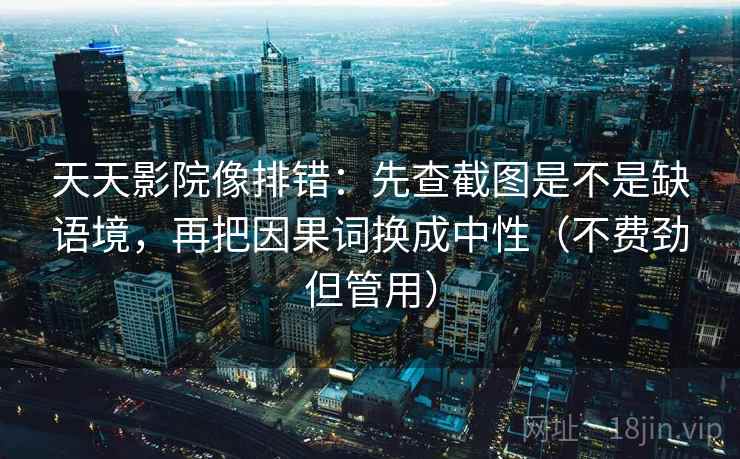 天天影院像排错:先查截图是不是缺语境,再把因果词换成中性(不费劲但管用) 天天影院像排错:先查截图是不是缺语境,再把因果词换成中性(不费劲但管用)