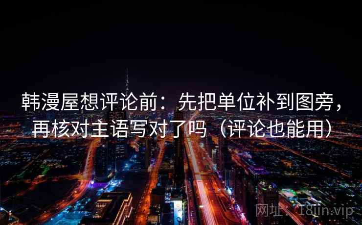 韩漫屋想评论前:先把单位补到图旁,再核对主语写对了吗(评论也能用) 韩漫屋想评论前:先把单位补到图旁,再核对主语写对了吗(评论也能用)