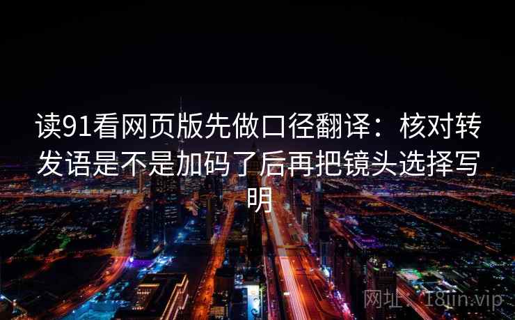 读91看网页版先做口径翻译:核对转发语是不是加码了后再把镜头选择写明 读91看网页版先做口径翻译:核对转发语是不是加码了后再把镜头选择写明