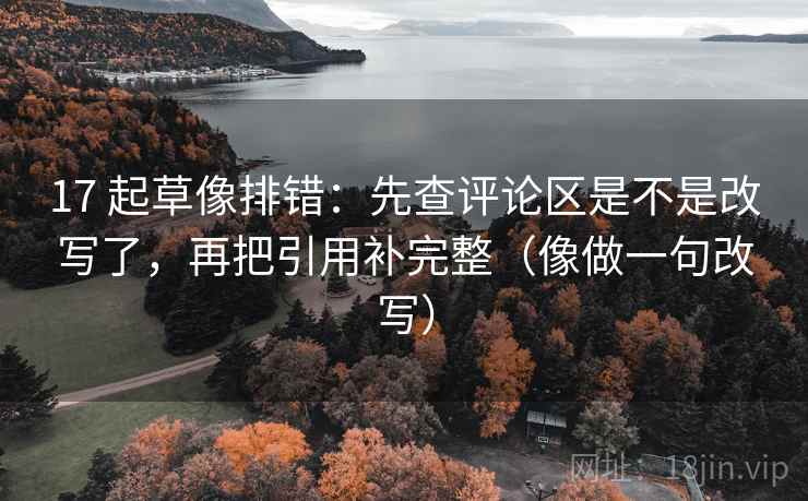17 起草像排错:先查评论区是不是改写了,再把引用补完整(像做一句改写) 17 起草像排错:先查评论区是不是改写了,再把引用补完整(像做一句改写)