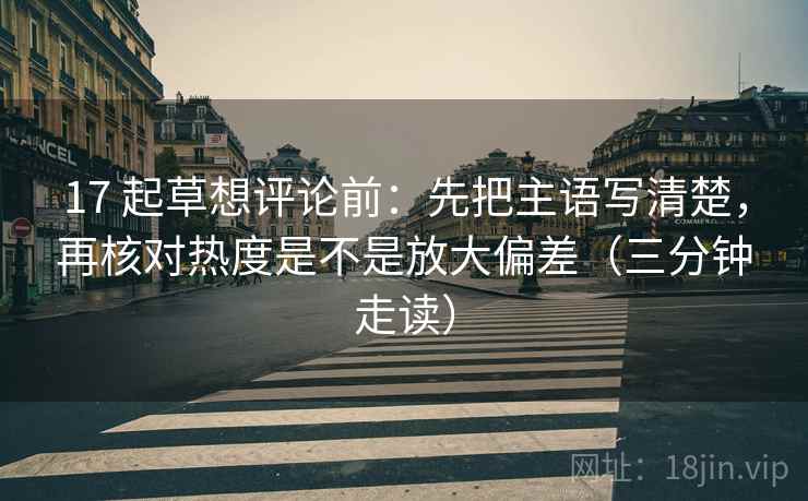 17 起草想评论前:先把主语写清楚,再核对热度是不是放大偏差(三分钟走读) 17 起草想评论前:先把主语写清楚,再核对热度是不是放大偏差(三分钟走读)