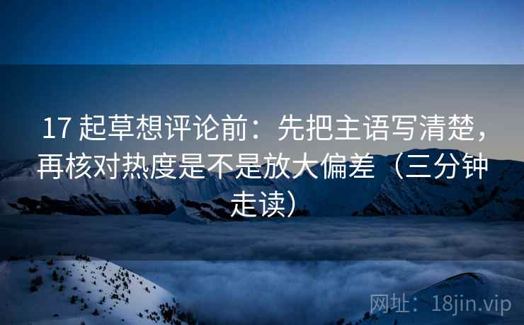 17 起草想评论前:先把主语写清楚,再核对热度是不是放大偏差(三分钟走读) 17 起草想评论前:先把主语写清楚,再核对热度是不是放大偏差(三分钟走读)
