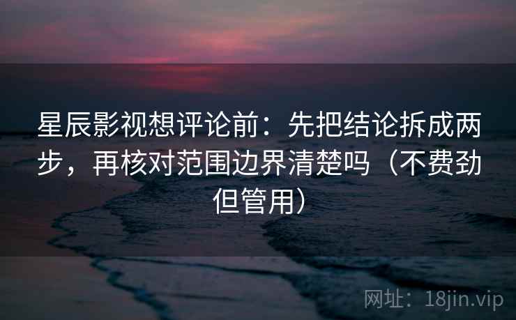 星辰影视想评论前:先把结论拆成两步,再核对范围边界清楚吗(不费劲但管用) 星辰影视想评论前:先把结论拆成两步,再核对范围边界清楚吗(不费劲但管用)