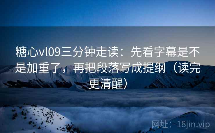 糖心vl09三分钟走读:先看字幕是不是加重了,再把段落写成提纲(读完更清醒) 糖心vl09三分钟走读:先看字幕是不是加重了,再把段落写成提纲(读完更清醒)